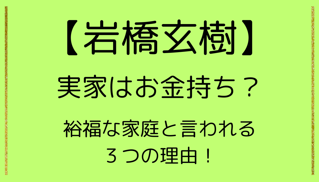 【画像】岩橋玄樹の実家はお金持ち?裕福な家庭と言われる3つの理由! | 実家金持ちプレス
